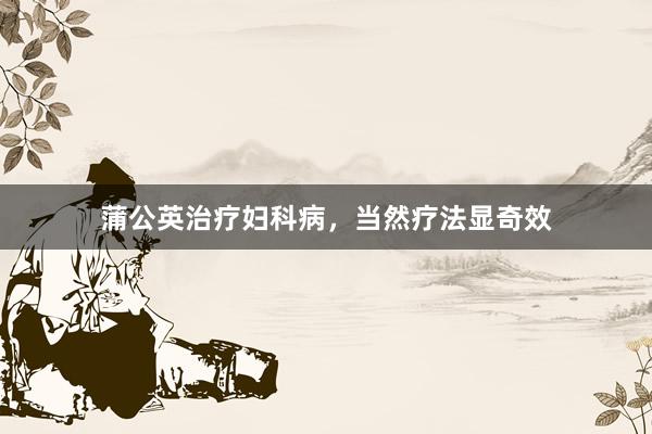 蒲公英治疗妇科病,当然疗法显奇效