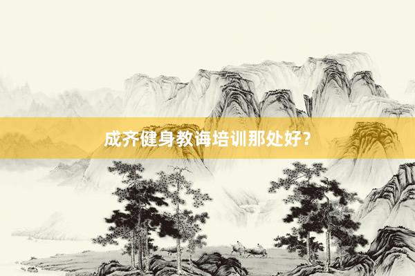 成齐健身教诲培训那处好?